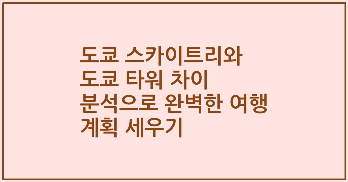 도쿄 스카이트리와 도쿄 타워 차이 분석으로 완벽한 여행 계획 세우기