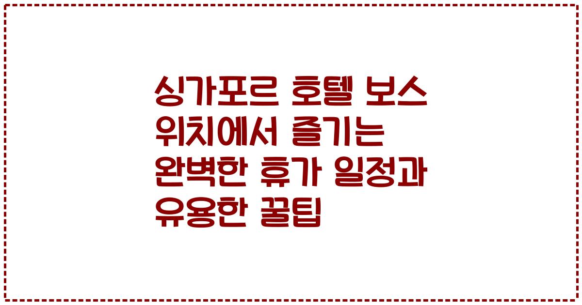 싱가포르 호텔 보스 위치에서 즐기는 완벽한 휴가 일정과 유용한 꿀팁