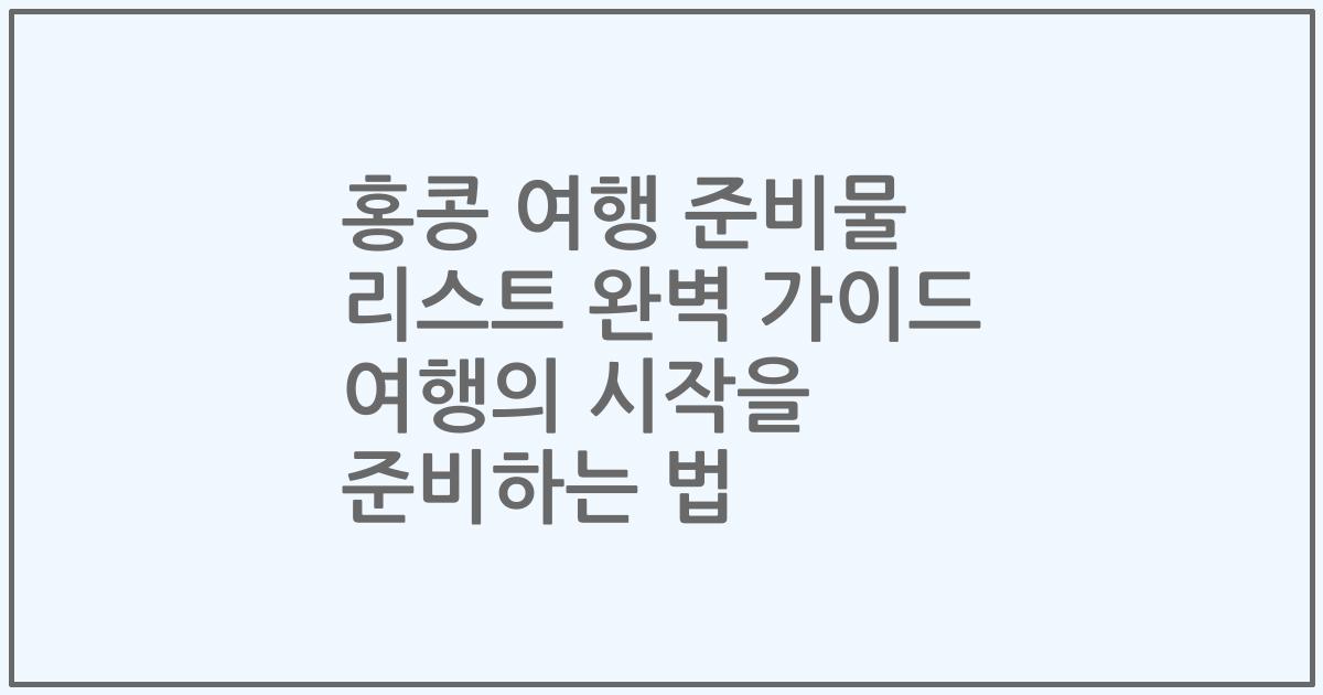 홍콩 여행 준비물 리스트 완벽 가이드 여행의 시작을 준비하는 법