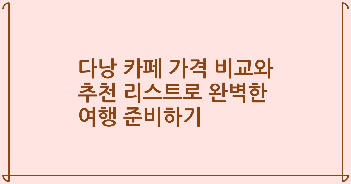 다낭 카페 가격 비교와 추천 리스트로 완벽한 여행 준비하기