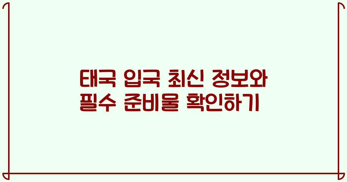 태국 입국 최신 정보와 필수 준비물 확인하기