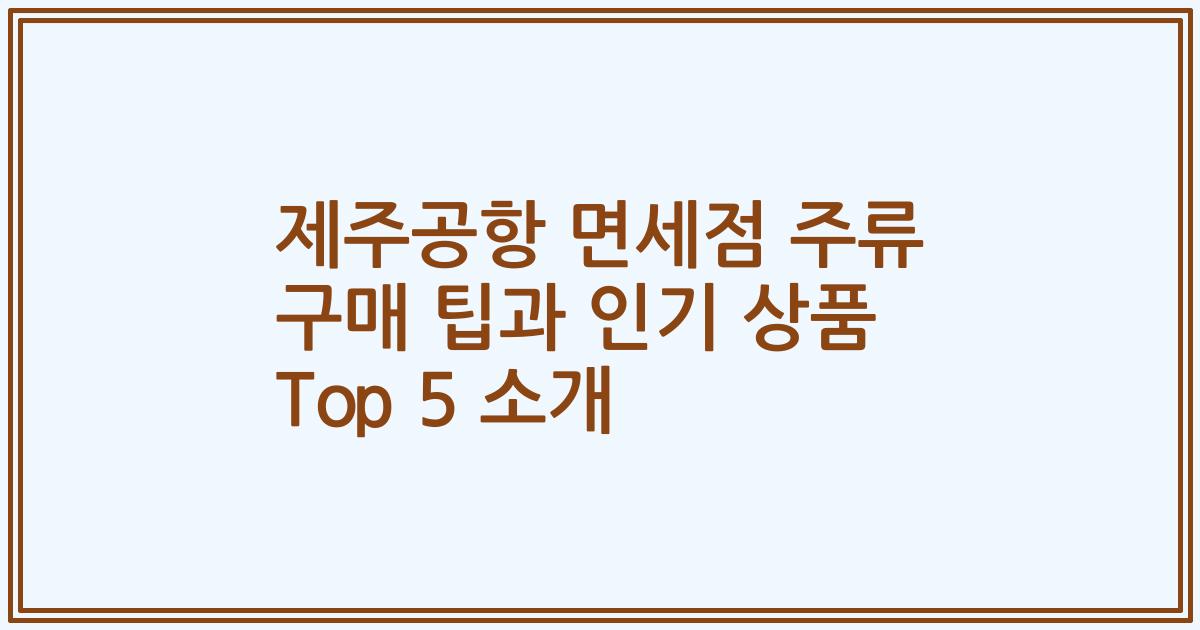 제주공항 면세점 주류 구매 팁과 인기 상품 Top 5 소개