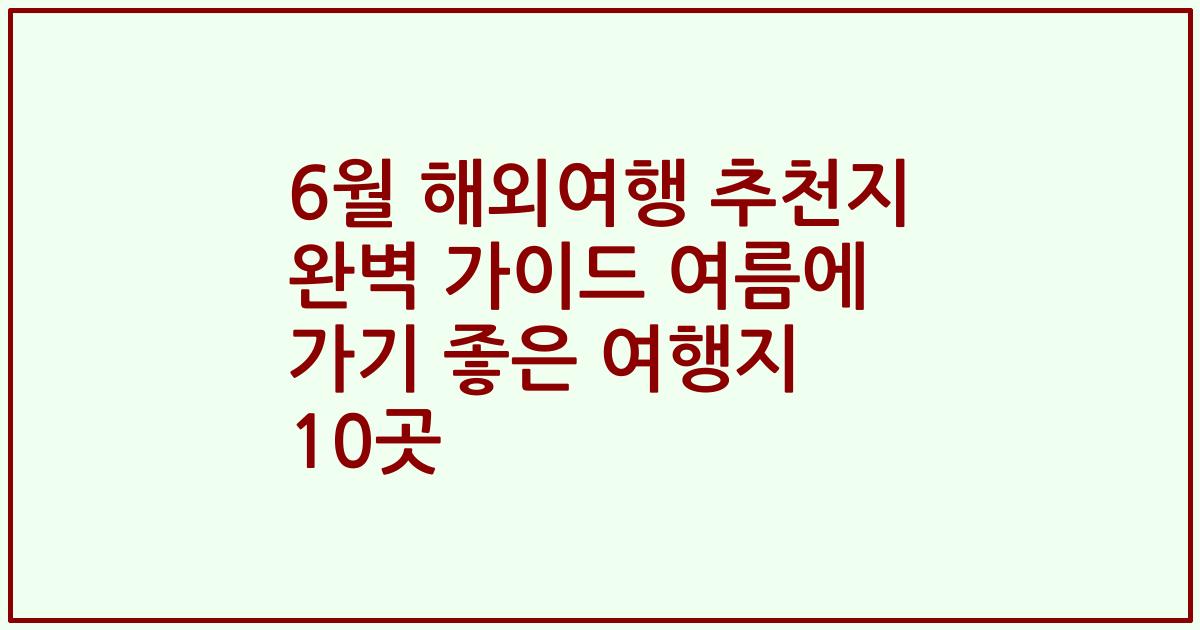 6월 해외여행 추천지 완벽 가이드 여름에 가기 좋은 여행지 10곳