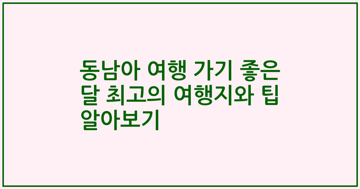 동남아 여행 가기 좋은 달 최고의 여행지와 팁 알아보기