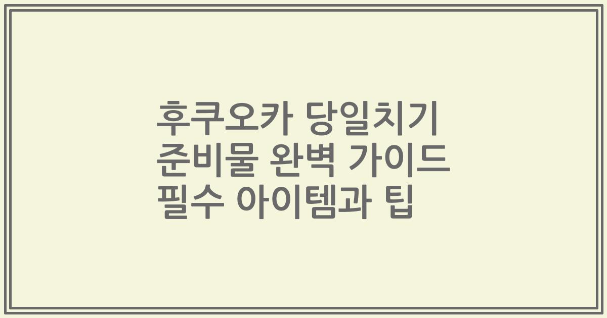 후쿠오카 당일치기 준비물 완벽 가이드 필수 아이템과 팁