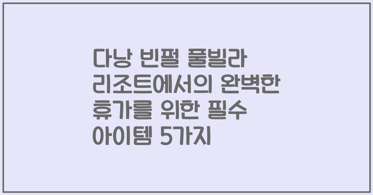 다낭 빈펄 풀빌라 리조트에서의 완벽한 휴가를 위한 필수 아이템 5가지