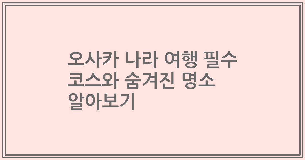 오사카 나라 여행 필수 코스와 숨겨진 명소 알아보기