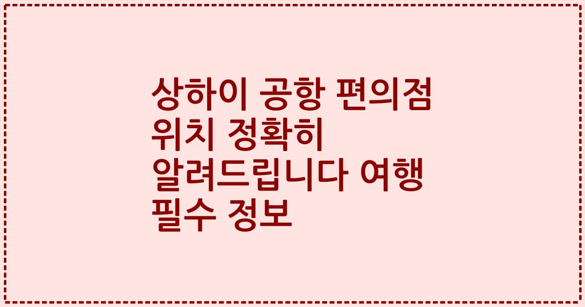 상하이 공항 편의점 위치 정확히 알려드립니다 여행 필수 정보