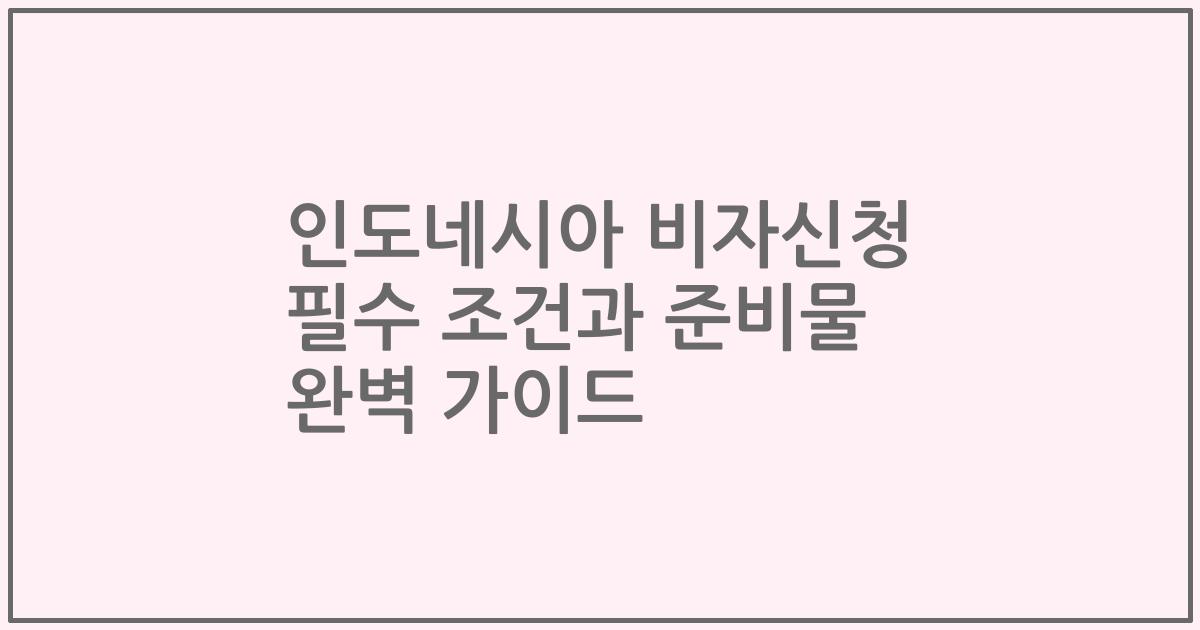 인도네시아 비자신청 필수 조건과 준비물 완벽 가이드