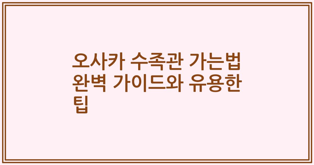 오사카 수족관 가는법 완벽 가이드와 유용한 팁