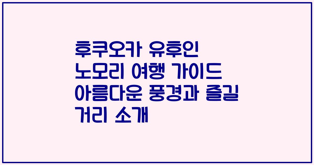 후쿠오카 유후인 노모리 여행 가이드 아름다운 풍경과 즐길 거리 소개