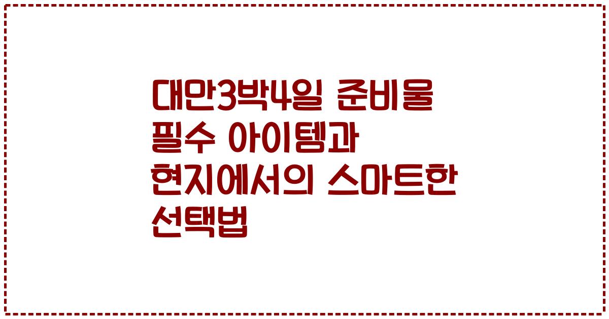 대만3박4일 준비물 필수 아이템과 현지에서의 스마트한 선택법