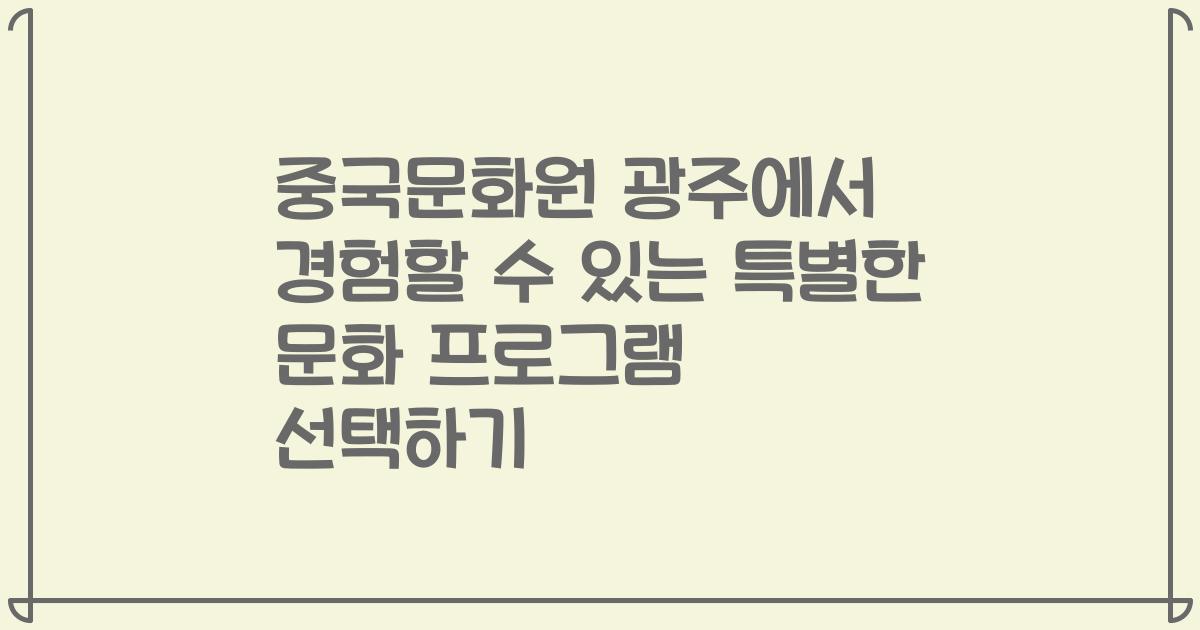 중국문화원 광주에서 경험할 수 있는 특별한 문화 프로그램 선택하기