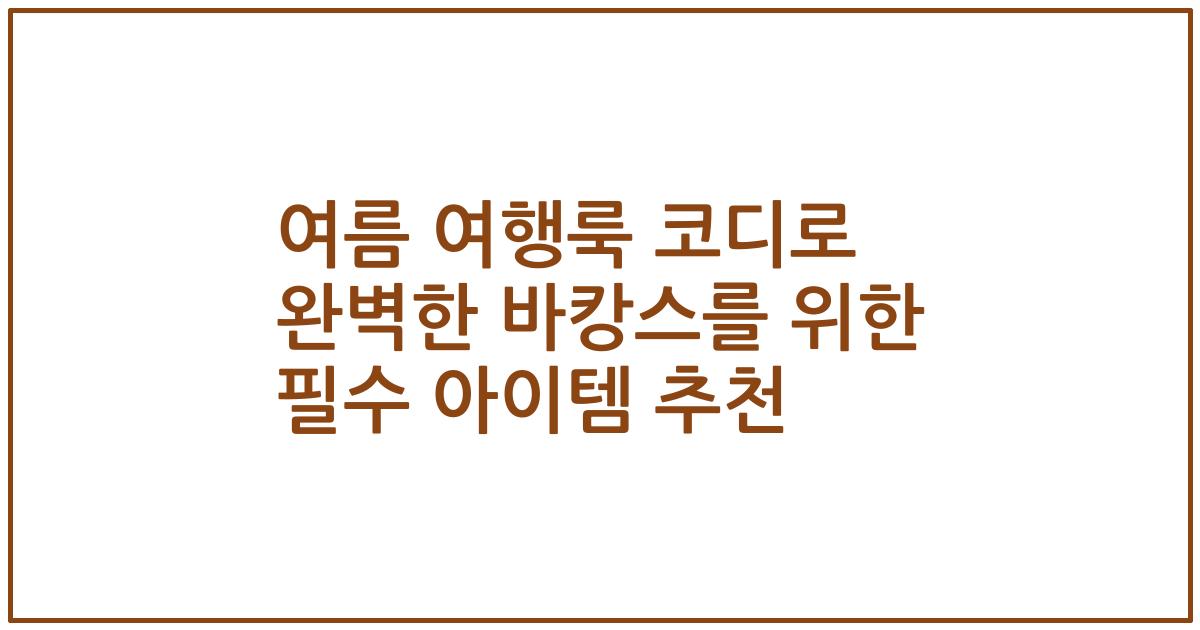 여름 여행룩 코디로 완벽한 바캉스를 위한 필수 아이템 추천