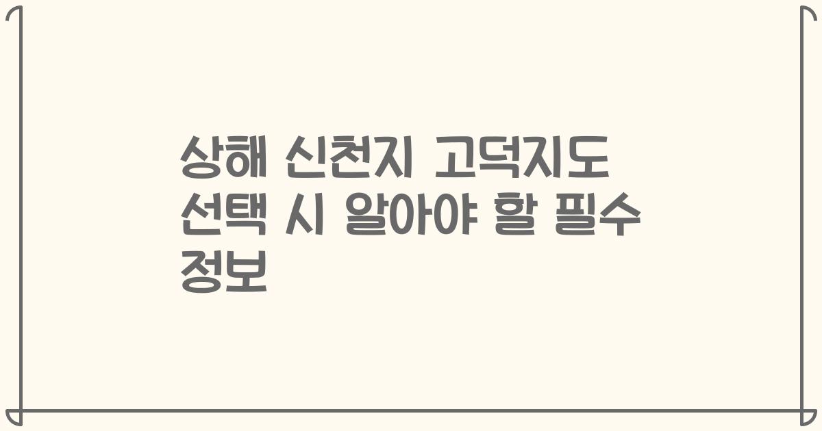 상해 신천지 고덕지도 선택 시 알아야 할 필수 정보