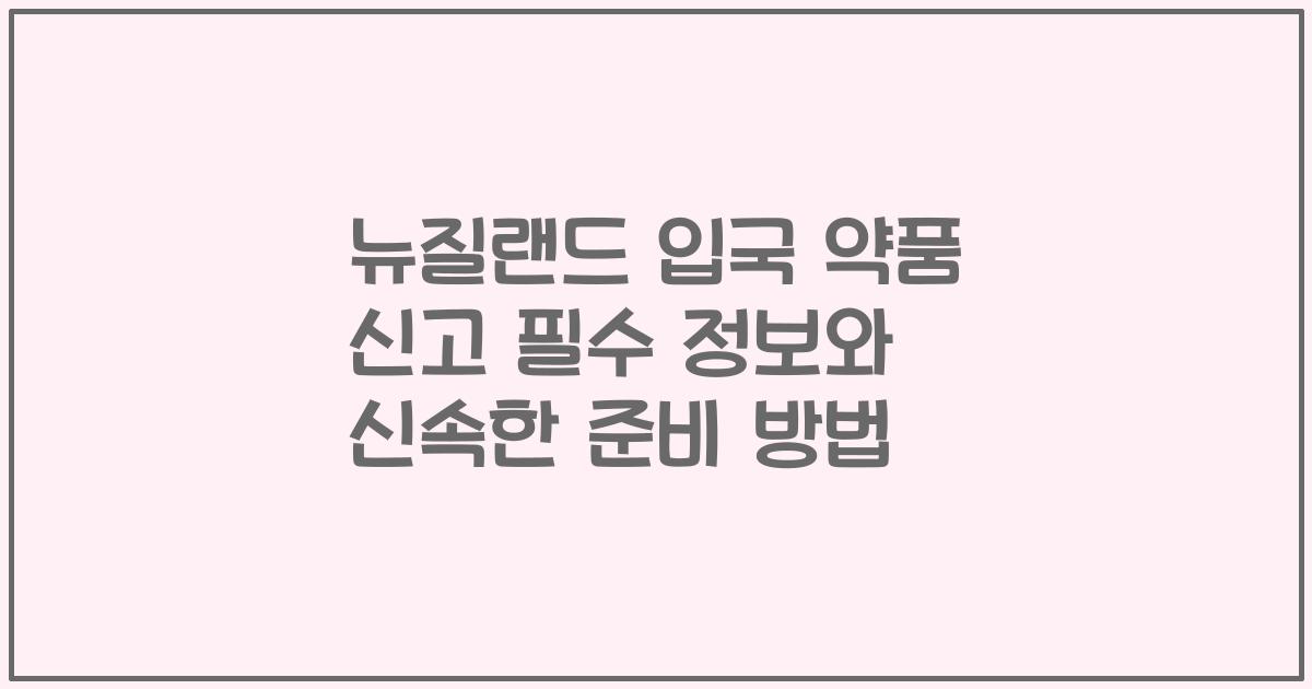 뉴질랜드 입국 약품 신고 필수 정보와 신속한 준비 방법