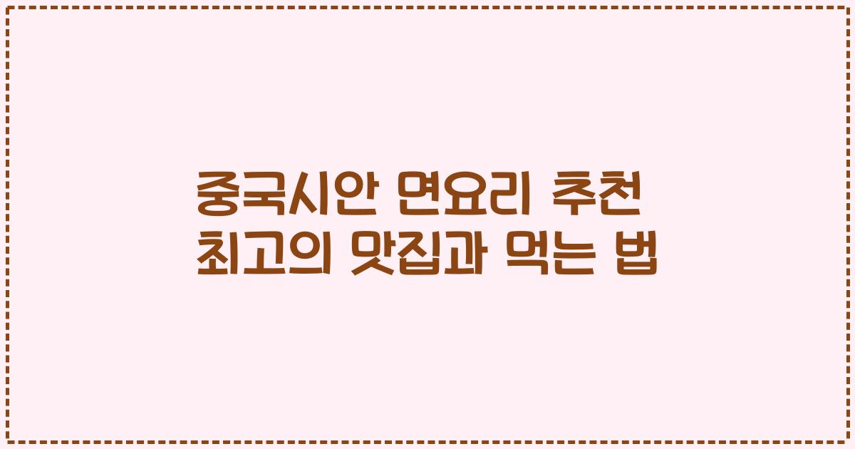 중국시안 면요리 추천 최고의 맛집과 먹는 법