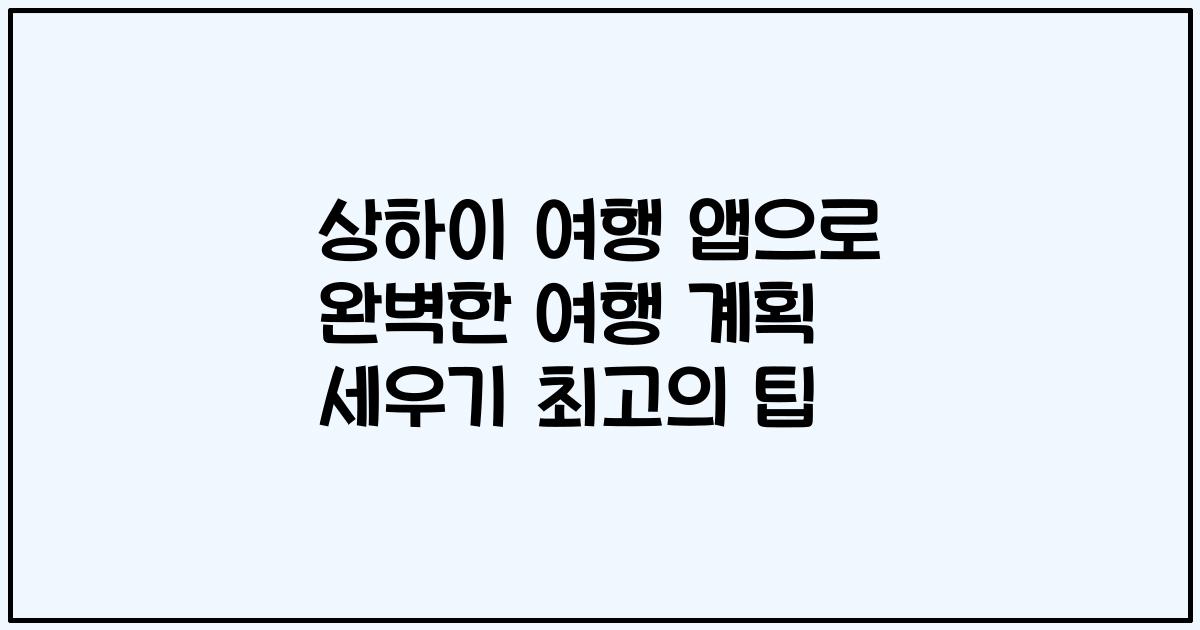 상하이 여행 앱으로 완벽한 여행 계획 세우기 최고의 팁
