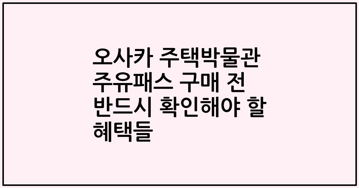 오사카 주택박물관 주유패스 구매 전 반드시 확인해야 할 혜택들