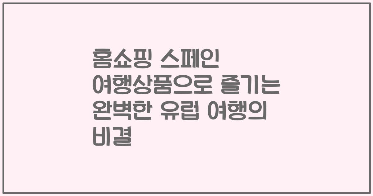 홈쇼핑 스페인 여행상품으로 즐기는 완벽한 유럽 여행의 비결