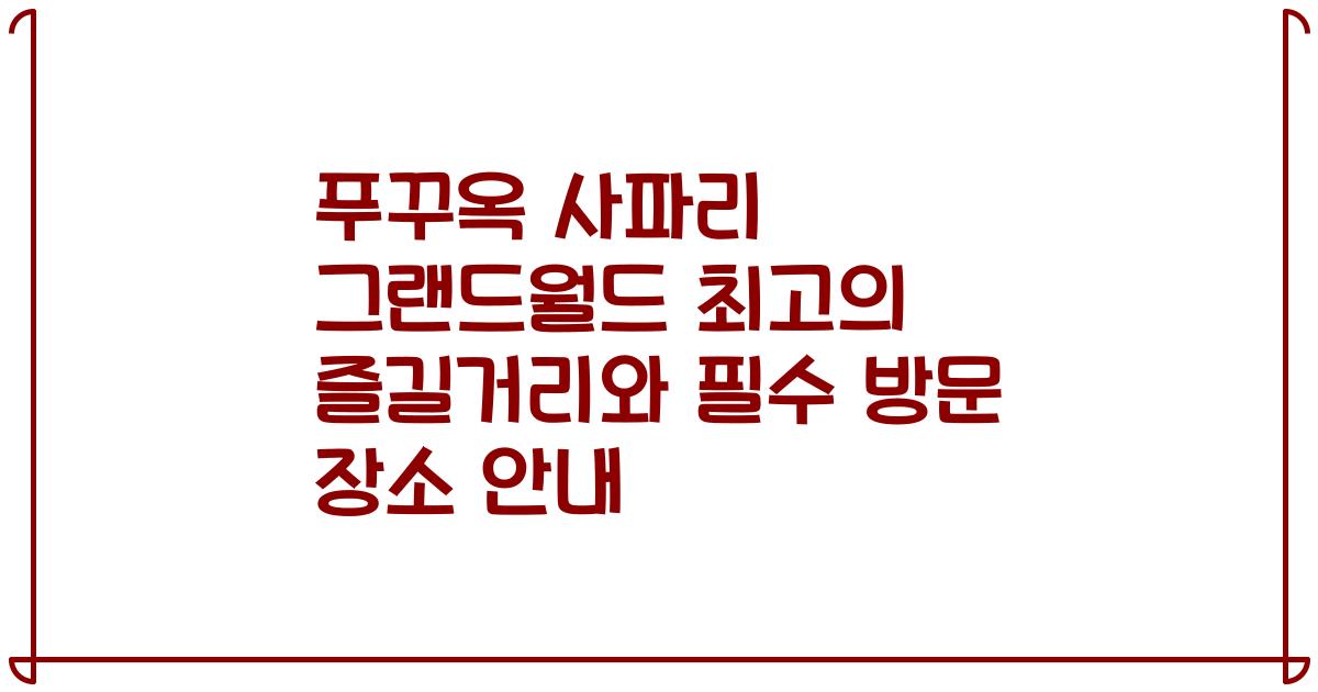 푸꾸옥 사파리 그랜드월드 최고의 즐길거리와 필수 방문 장소 안내
