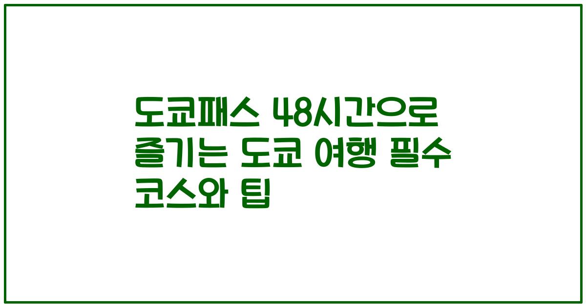 도쿄패스 48시간으로 즐기는 도쿄 여행 필수 코스와 팁