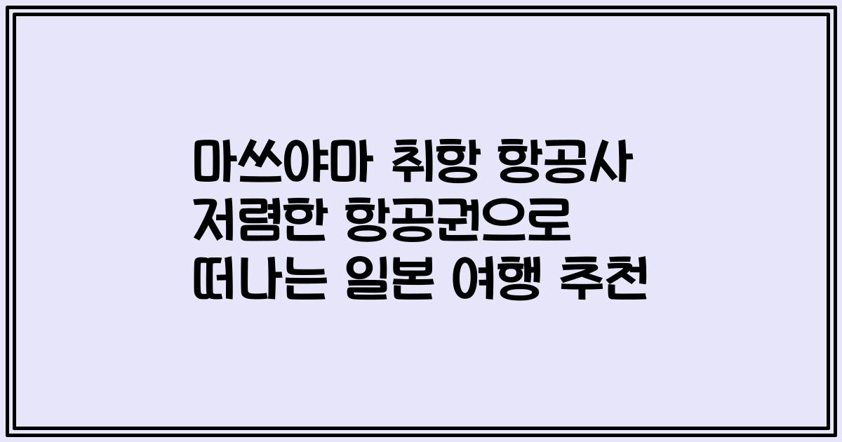 마쓰야마 취항 항공사 저렴한 항공권으로 떠나는 일본 여행 추천